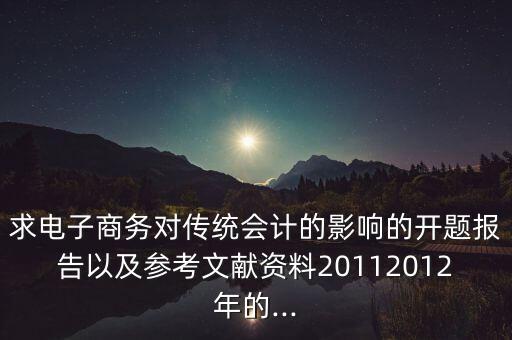 求電子商務(wù)對(duì)傳統(tǒng)會(huì)計(jì)的影響的開題報(bào)告以及參考文獻(xiàn)資料20112012年的...