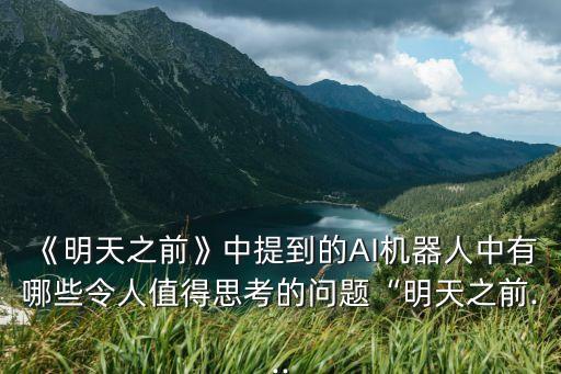 《明天之前》中提到的AI機(jī)器人中有哪些令人值得思考的問題“明天之前...
