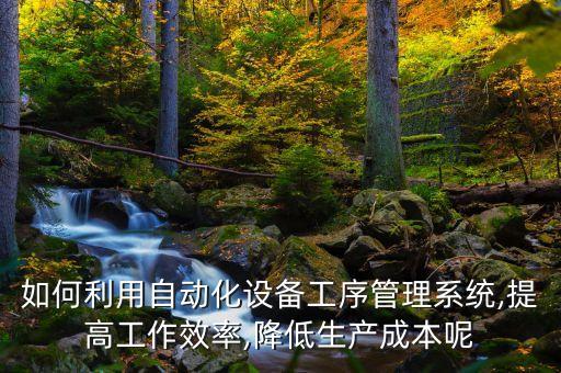 如何利用自動(dòng)化設(shè)備工序管理系統(tǒng),提高工作效率,降低生產(chǎn)成本呢