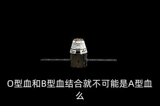 O型血和B型血結(jié)合就不可能是A型血么