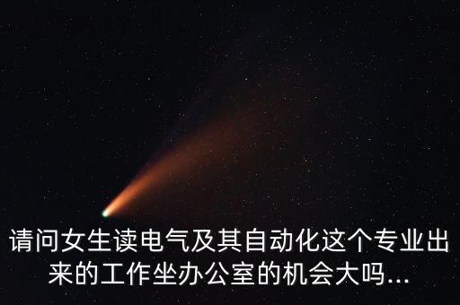 請問女生讀電氣及其自動化這個專業(yè)出來的工作坐辦公室的機(jī)會大嗎...