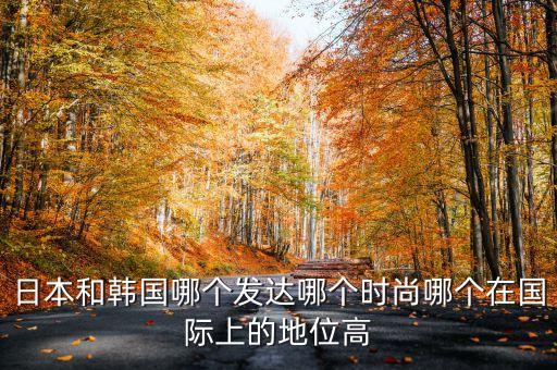 日本和韓國(guó)哪個(gè)發(fā)達(dá)哪個(gè)時(shí)尚哪個(gè)在國(guó)際上的地位高