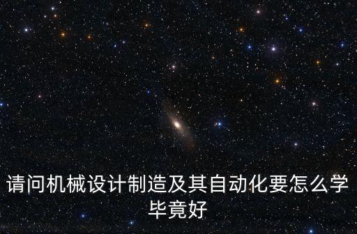 請問機(jī)械設(shè)計制造及其自動化要怎么學(xué)畢竟好