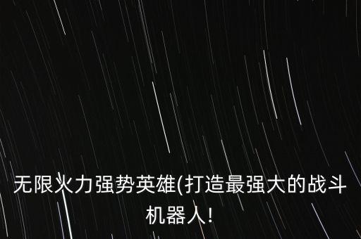 無限火力強勢英雄(打造最強大的戰(zhàn)斗機器人!