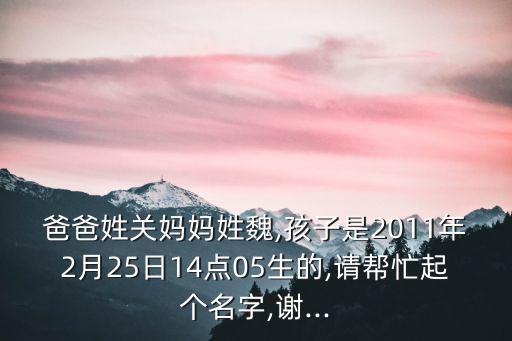 爸爸姓關(guān)媽媽姓魏,孩子是2011年2月25日14點(diǎn)05生的,請(qǐng)幫忙起個(gè)名字,謝...