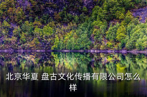 北京華夏 盤古文化傳播有限公司怎么樣