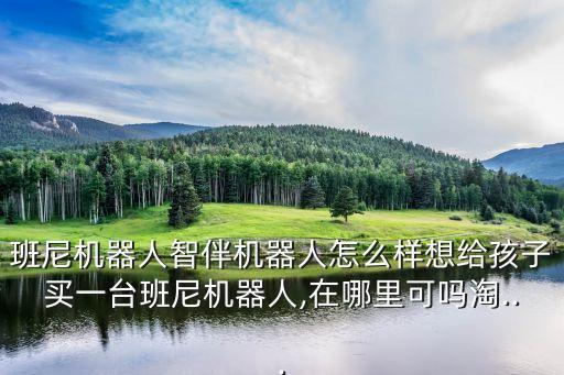 班尼機器人智伴機器人怎么樣想給孩子買一臺班尼機器人,在哪里可嗎淘...