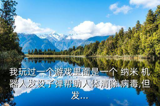 我玩過一個游戲里面是一個 納米 機器人發(fā)設(shè)子彈幫助人體清除 病毒,但發(fā)...