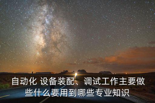  自動化 設(shè)備裝配、調(diào)試工作主要做些什么要用到哪些專業(yè)知識