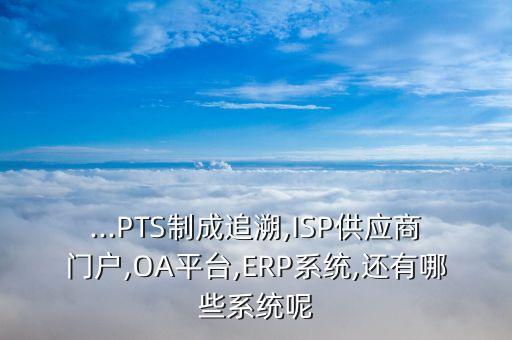 ...PTS制成追溯,ISP供應(yīng)商門戶,OA平臺(tái),ERP系統(tǒng),還有哪些系統(tǒng)呢