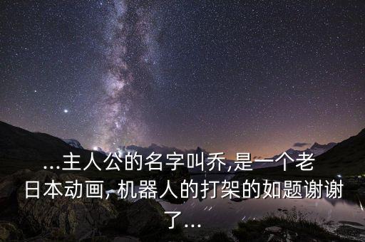 ...主人公的名字叫喬,是一個老 日本動畫, 機器人的打架的如題謝謝了...