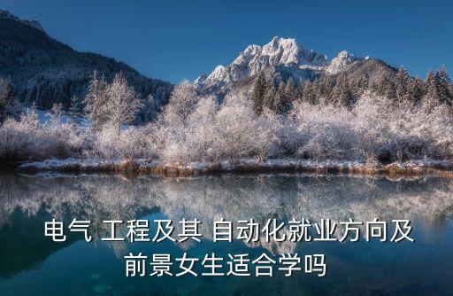  電氣 工程及其 自動化就業(yè)方向及前景女生適合學(xué)嗎