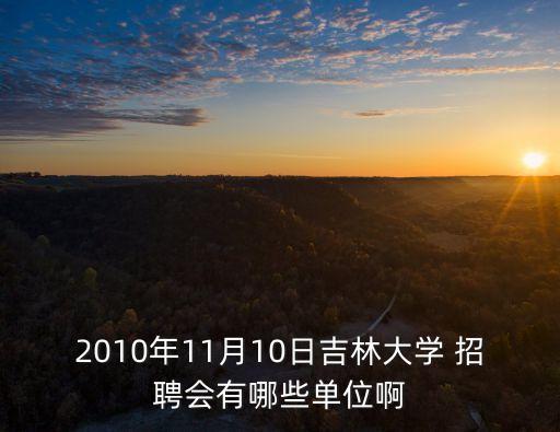 2010年11月10日吉林大學(xué) 招聘會有哪些單位啊