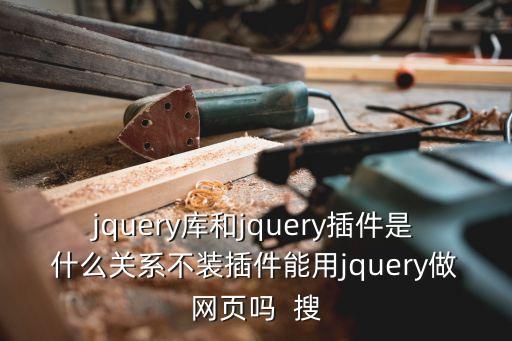 jquery庫和jquery插件是什么關(guān)系不裝插件能用jquery做網(wǎng)頁嗎  搜