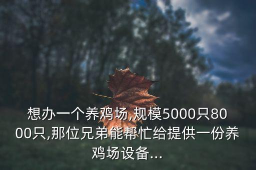 想辦一個養(yǎng)雞場,規(guī)模5000只8000只,那位兄弟能幫忙給提供一份養(yǎng)雞場設(shè)備...