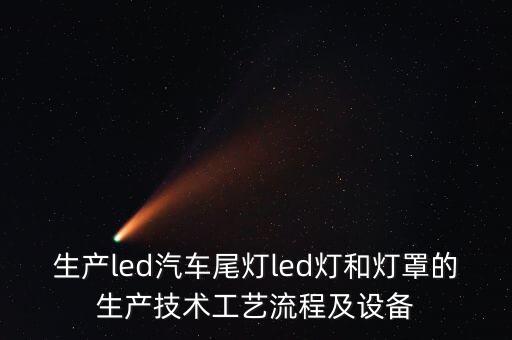 生產(chǎn)led汽車尾燈led燈和燈罩的生產(chǎn)技術(shù)工藝流程及設(shè)備