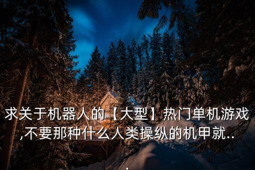 求關(guān)于機器人的【大型】熱門單機游戲,不要那種什么人類操縱的機甲就...