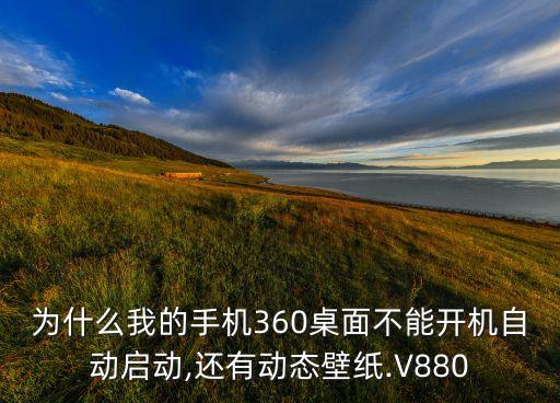 為什么我的手機(jī)360桌面不能開機(jī)自動(dòng)啟動(dòng),還有動(dòng)態(tài)壁紙.V880