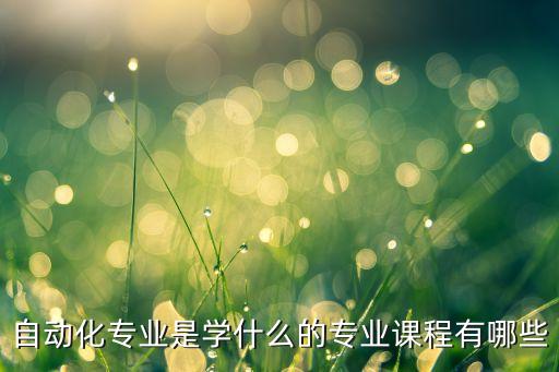 自動化到底學(xué)什么專業(yè),想知道自動化專業(yè)是學(xué)什么?