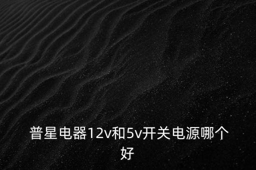  普星電器12v和5v開(kāi)關(guān)電源哪個(gè)好
