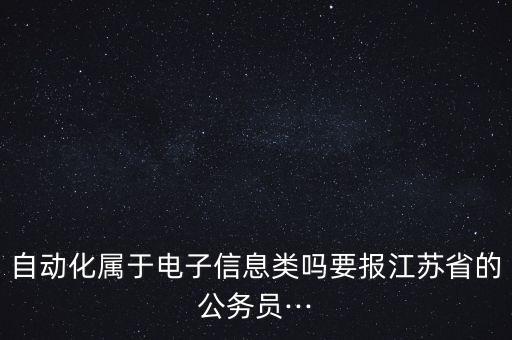 自動(dòng)化屬于電子信息類嗎要報(bào)江蘇省的公務(wù)員···