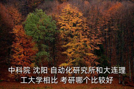 中科院 沈陽(yáng) 自動(dòng)化研究所和大連理工大學(xué)相比 考研哪個(gè)比較好