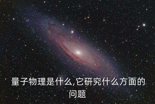  量子物理是什么,它研究什么方面的問題