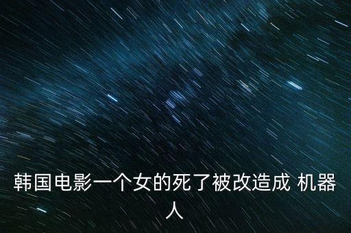 韓國電影一個女的死了被改造成 機器人