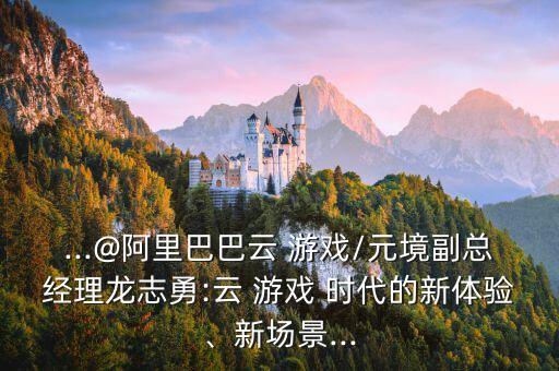 ...@阿里巴巴云 游戲/元境副總經(jīng)理龍志勇:云 游戲 時代的新體驗、新場景...