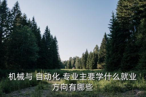 機械與 自動化 專業(yè)主要學什么就業(yè)方向有哪些