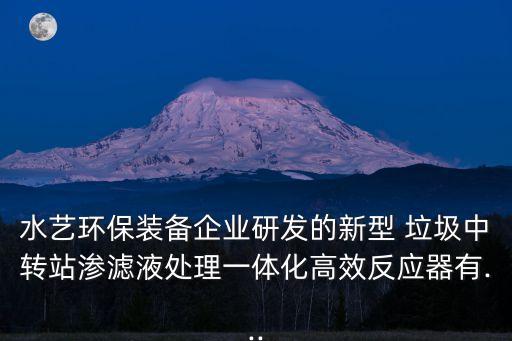 水藝環(huán)保裝備企業(yè)研發(fā)的新型 垃圾中轉(zhuǎn)站滲濾液處理一體化高效反應(yīng)器有...