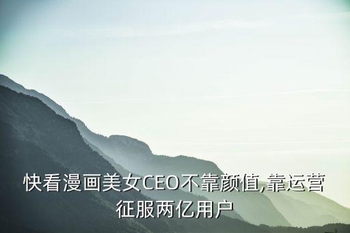 快看漫畫美女CEO不靠顏值,靠運(yùn)營(yíng)征服兩億用戶