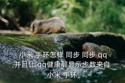  小米 手環(huán)怎樣 同步 同步 qq,并且讓 qq健康那顯示步數(shù)來自 小米 手環(huán)