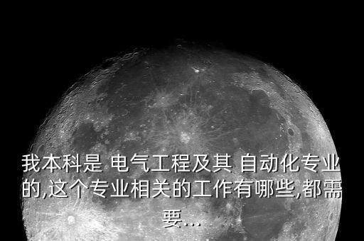 我本科是 電氣工程及其 自動(dòng)化專(zhuān)業(yè)的,這個(gè)專(zhuān)業(yè)相關(guān)的工作有哪些,都需要...