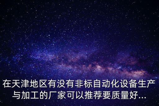 在天津地區(qū)有沒有非標(biāo)自動(dòng)化設(shè)備生產(chǎn)與加工的廠家可以推薦要質(zhì)量好...