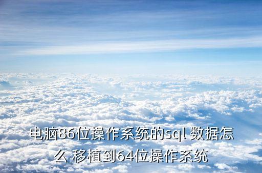 電腦86位操作系統(tǒng)的sql 數(shù)據(jù)怎么 移植到64位操作系統(tǒng)