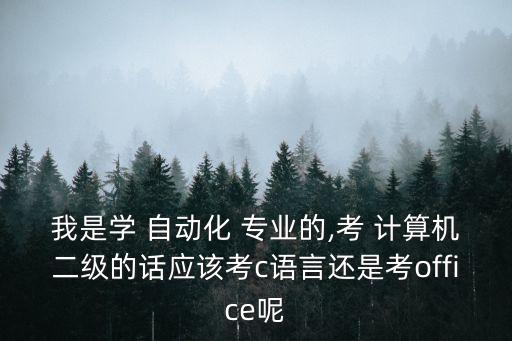 我是學(xué) 自動化 專業(yè)的,考 計算機(jī)二級的話應(yīng)該考c語言還是考o(jì)ffice呢