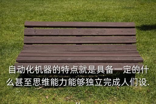  自動化機器的特點就是具備一定的什么甚至思維能力能夠獨立完成人們設...