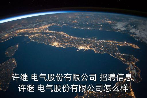 許繼 電氣股份有限公司 招聘信息,許繼 電氣股份有限公司怎么樣