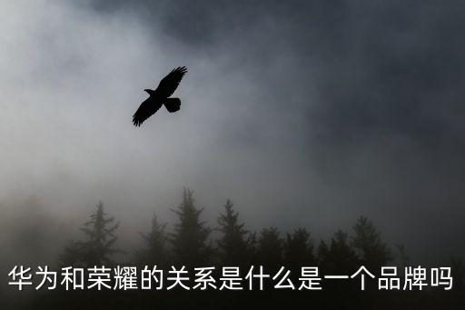 榮耀與華為的關(guān)系，華為與榮耀是什么關(guān)系