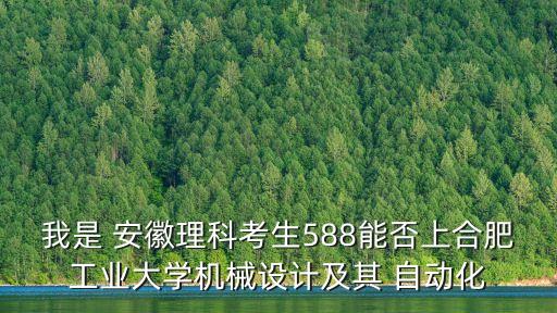 我是 安徽理科考生588能否上合肥工業(yè)大學(xué)機(jī)械設(shè)計(jì)及其 自動(dòng)化