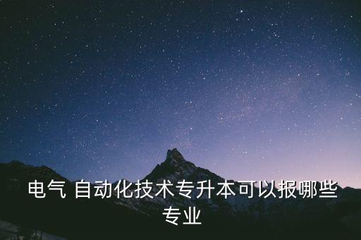  電氣 自動(dòng)化技術(shù)專升本可以報(bào)哪些 專業(yè)