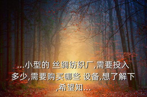 ...小型的 絲綢紡織廠,需要投入多少,需要購(gòu)買(mǎi)哪些 設(shè)備,想了解下,希望知...