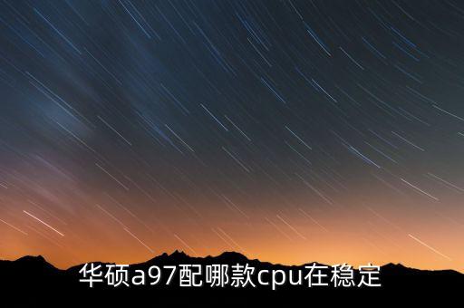 華碩a97配哪款cpu在穩(wěn)定