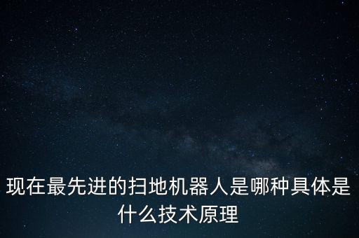 現(xiàn)在最先進的掃地機器人是哪種具體是什么技術(shù)原理