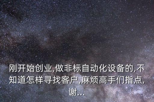 剛開始創(chuàng)業(yè),做非標(biāo)自動化設(shè)備的,不知道怎樣尋找客戶,麻煩高手們指點,謝...