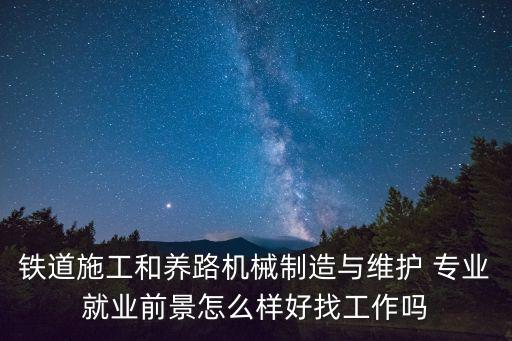 鐵道施工和養(yǎng)路機(jī)械制造與維護(hù) 專業(yè)就業(yè)前景怎么樣好找工作嗎