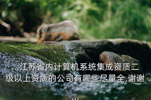 ...江蘇省內(nèi)計(jì)算機(jī)系統(tǒng)集成資質(zhì)二級以上資質(zhì)的公司有哪些盡量全,謝謝...