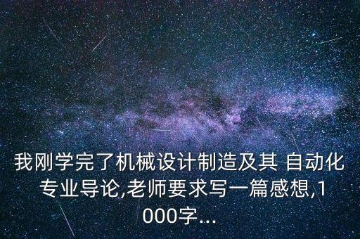 我剛學(xué)完了機(jī)械設(shè)計(jì)制造及其 自動(dòng)化 專(zhuān)業(yè)導(dǎo)論,老師要求寫(xiě)一篇感想,1000字...