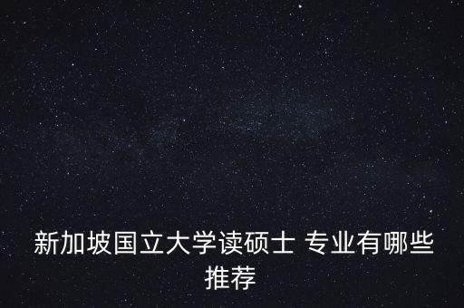  新加坡國(guó)立大學(xué)讀碩士 專業(yè)有哪些推薦